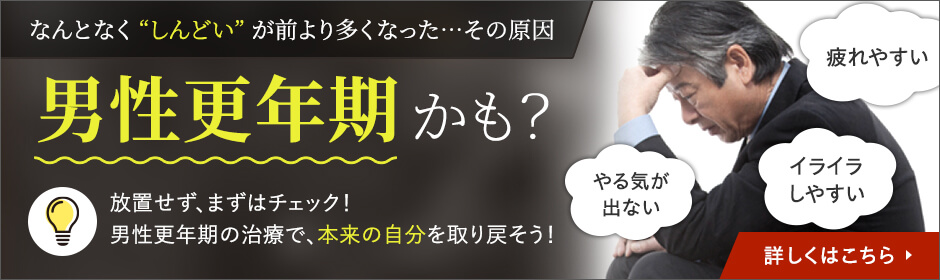 なんとなく'しんどい'が前より多くなった…その原因 男性更年期かも? 放置せず、まずはチェック!男性更年期の治療で、本来の自分を取り戻そう! 詳しくはこちら→