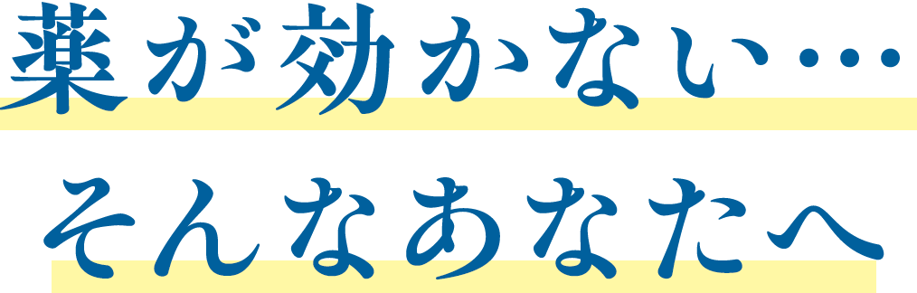 薬が効かない…そんなあなたへ